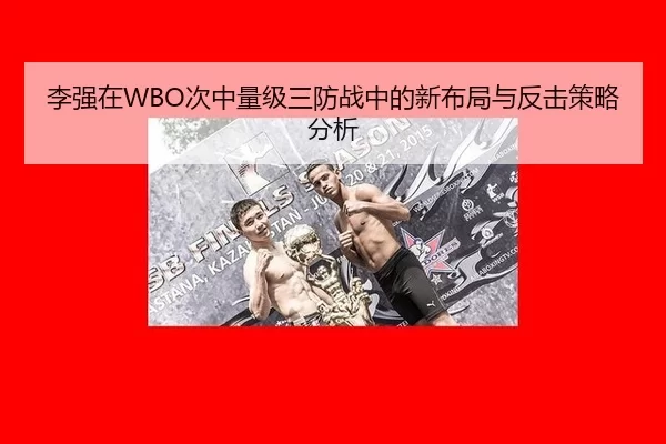 李强在WBO次中量级三防战中的新布局与反击策略分析