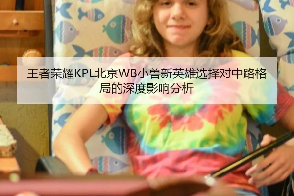 王者荣耀KPL北京WB小兽新英雄选择对中路格局的深度影响分析